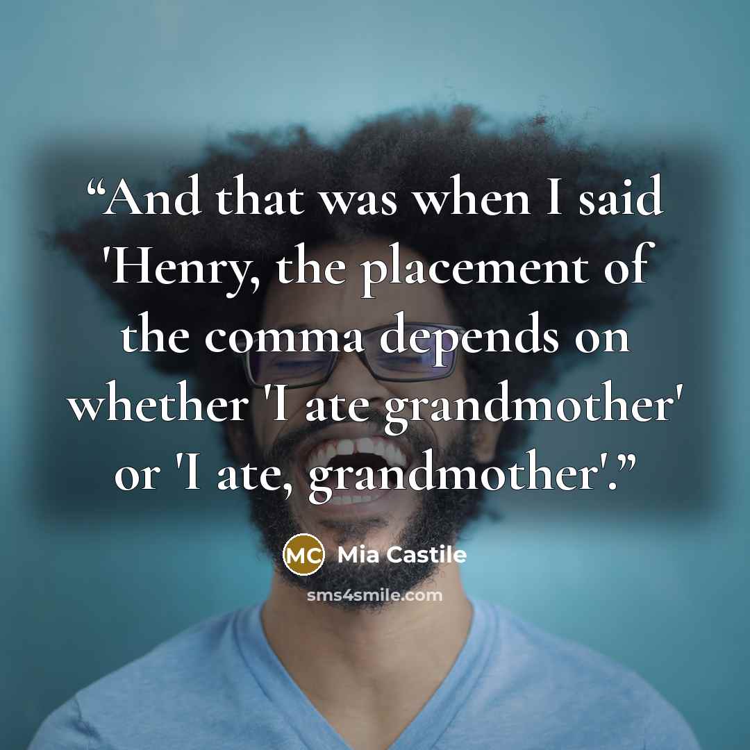 “And that was when I said 'Henry, the placement of the comma depends on whether 'I ate grandmother' or 'I ate, grandmother'.” quote by Mia Castile