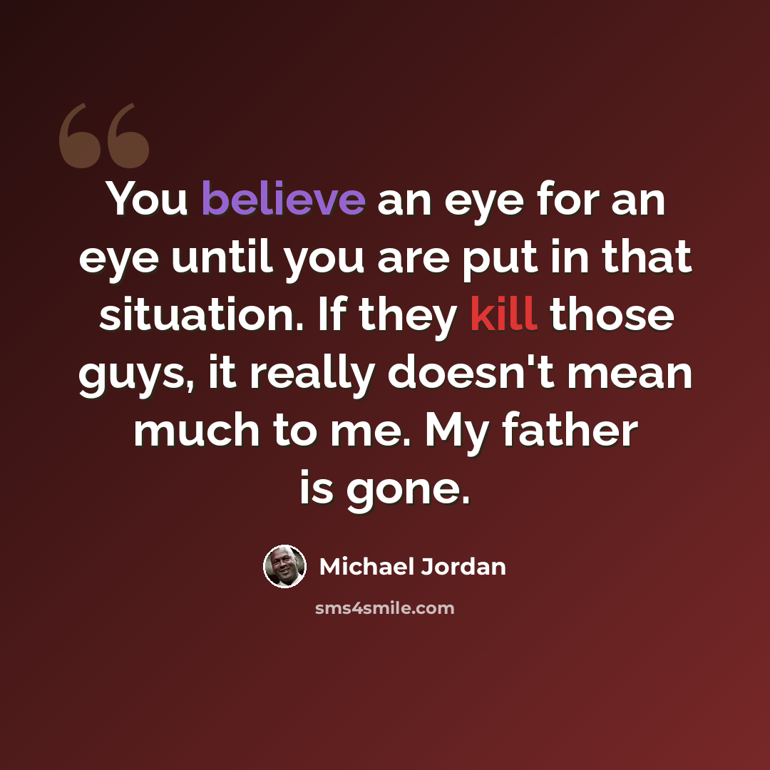 “You believe an eye for an eye until you are put in that situation. If they kill those guys, it really doesn't mean much to me. My father is gone.” quote by Michael Jordan