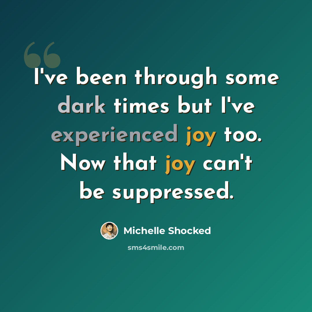 “I've been through some dark times but I've experienced joy too. Now that joy can't be suppressed.” quote by Michelle Shocked