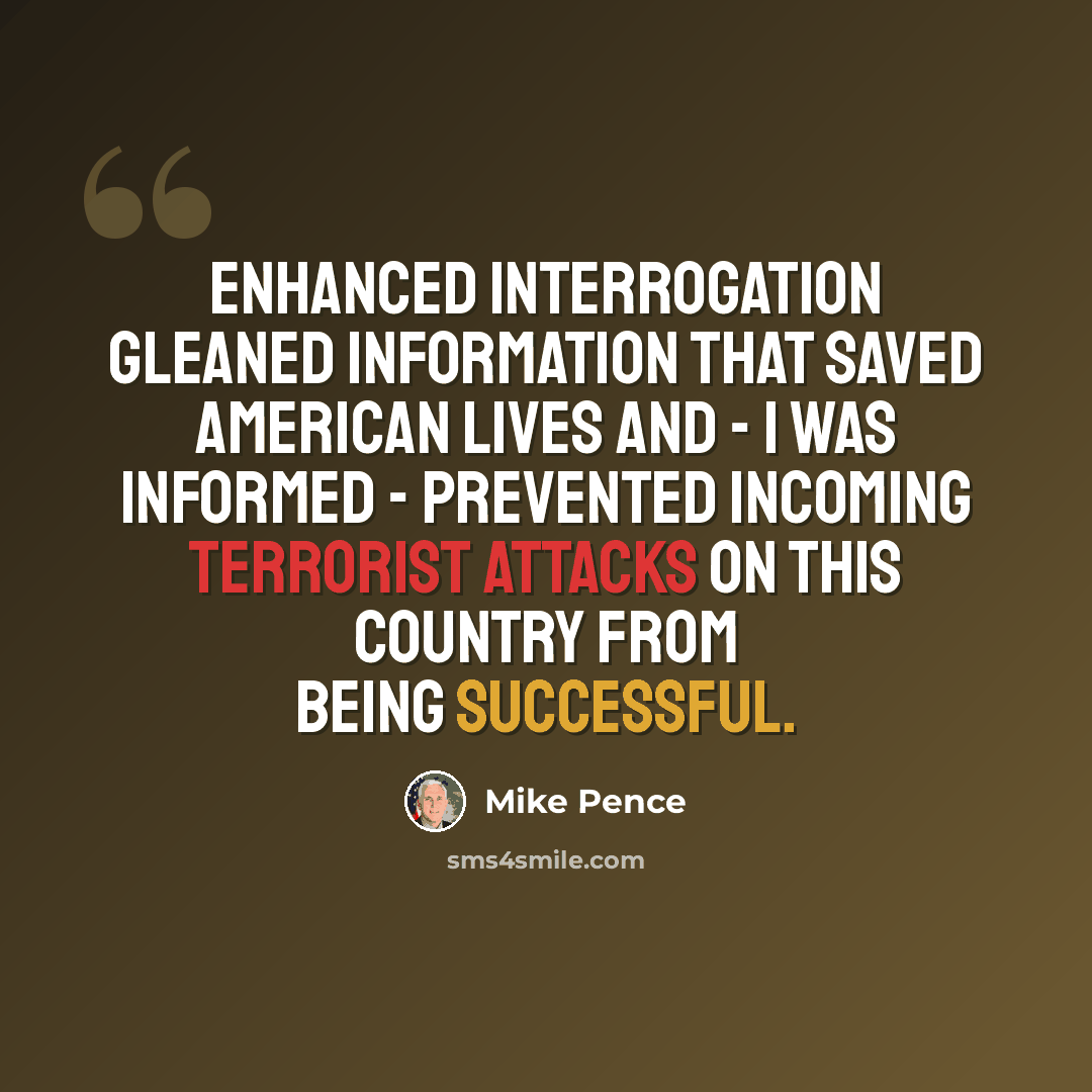 “Enhanced interrogation gleaned information that saved American lives and - I was informed - prevented incoming terrorist attacks on this country from being successful.” quote by Mike Pence