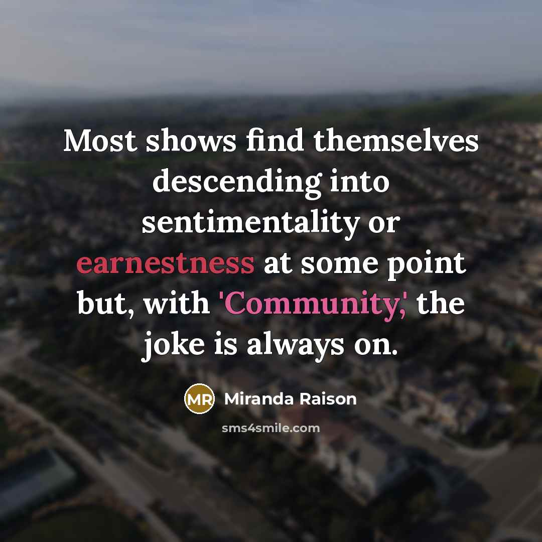 “Most shows find themselves descending into sentimentality or earnestness at some point but, with 'Community,' the joke is always on.” quote by Miranda Raison