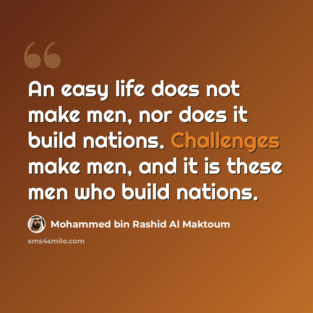 “An easy life does not make men, nor does it build nations. Challenges make men, and it is these men who build nations.” quote by Mohammed bin Rashid Al Maktoum