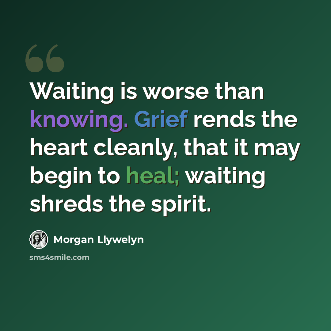 “Waiting is worse than knowing. Grief rends the heart cleanly, that it may begin to heal; waiting shreds the spirit.” quote by Morgan Llywelyn