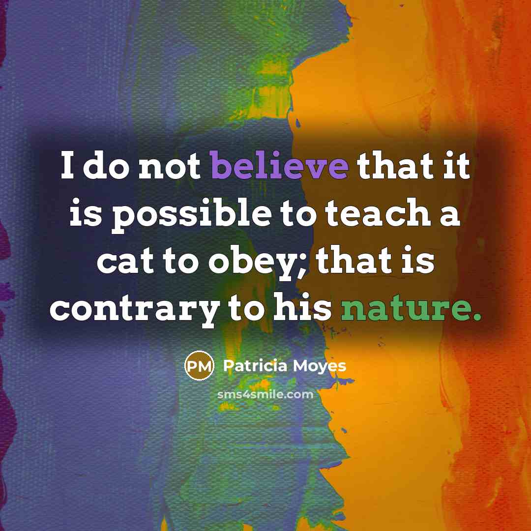 “I do not believe that it is possible to teach a cat to obey; that is contrary to his nature.” quote by Patricia Moyes