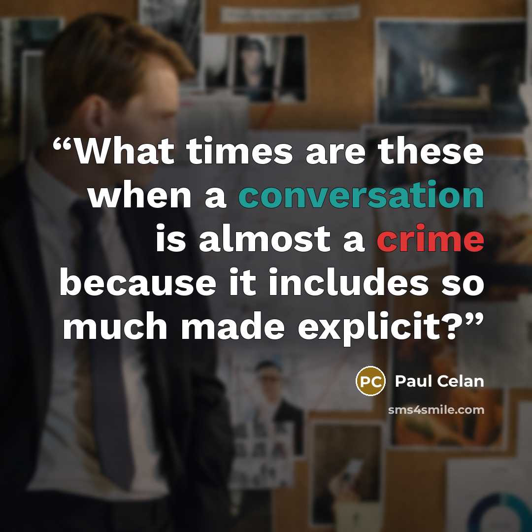 “What times are these when a conversation is almost a crime because it includes so much made explicit?” quote by Paul Celan