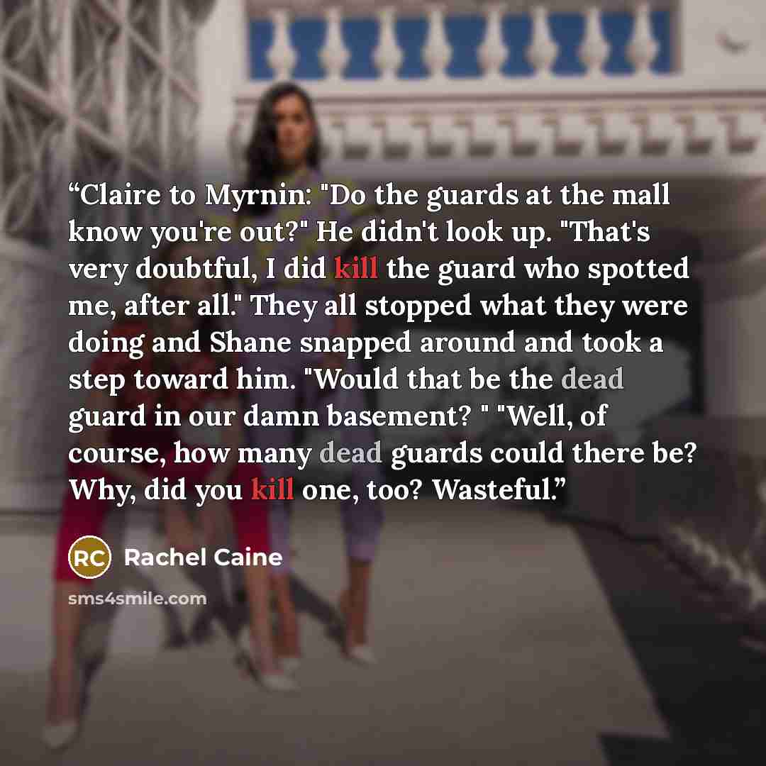 “Claire to Myrnin: "Do the guards at the mall know you're out?" He didn't look up. "That's very doubtful, I did kill the guard who spotted me, after all." They all stopped what they were doing and Shane snapped around and took a step toward him. "Would that be the dead guard in our damn basement? "…” quote by Rachel Caine