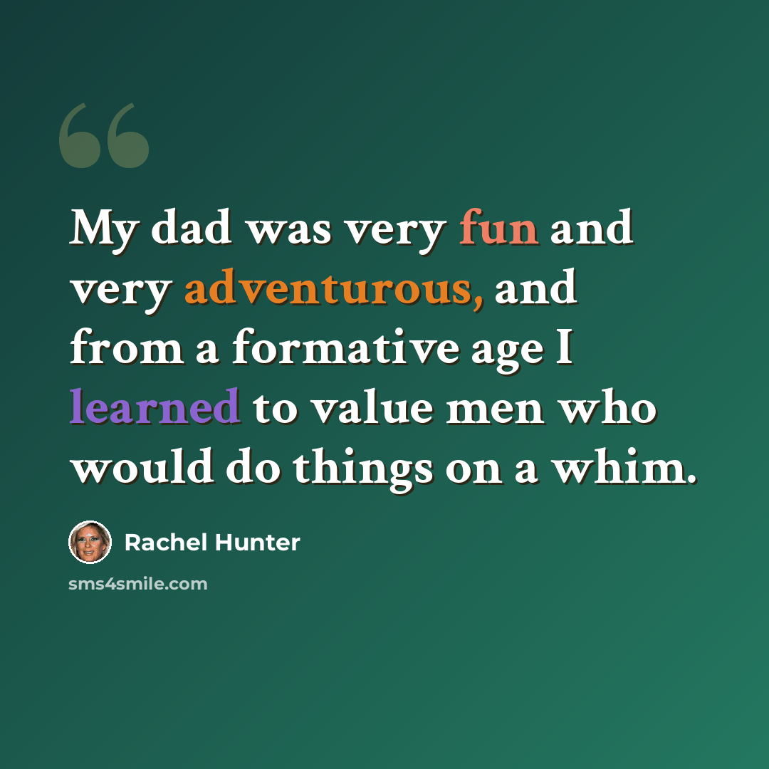 “My dad was very fun and very adventurous, and from a formative age I learned to value men who would do things on a whim.” quote by Rachel Hunter