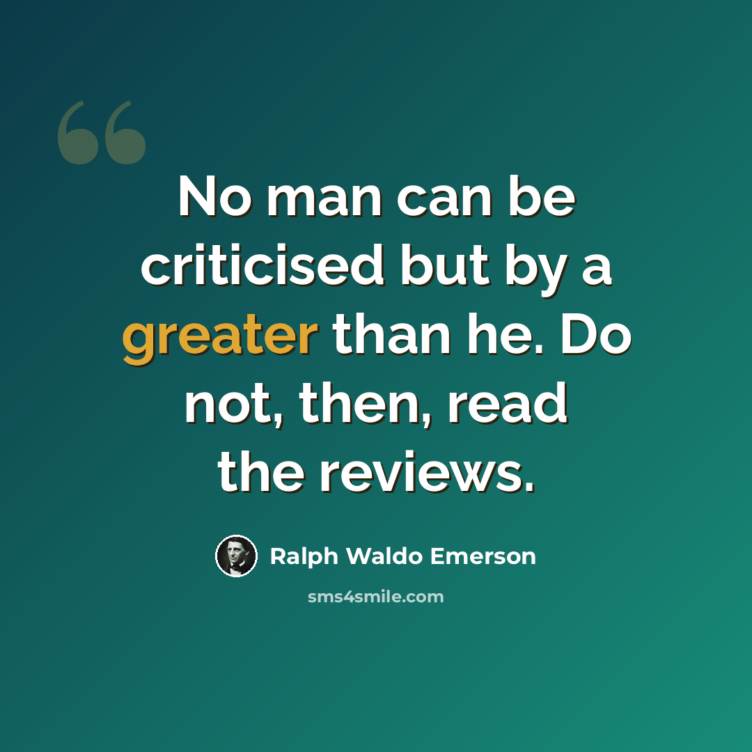 “No man can be criticised but by a greater than he. Do not, then, read the reviews.” quote by Ralph Waldo Emerson