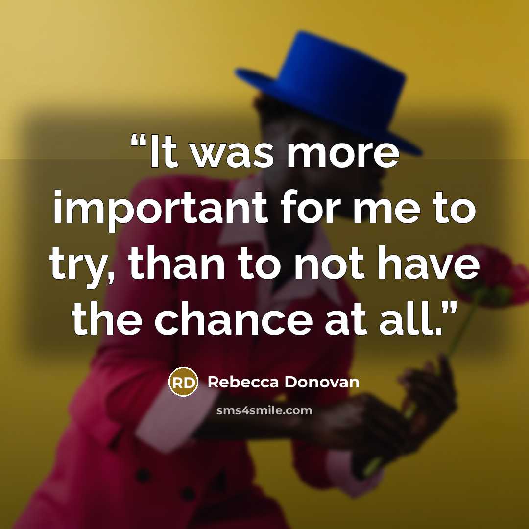 “It was more important for me to try, than to not have the chance at all.” quote by Rebecca Donovan