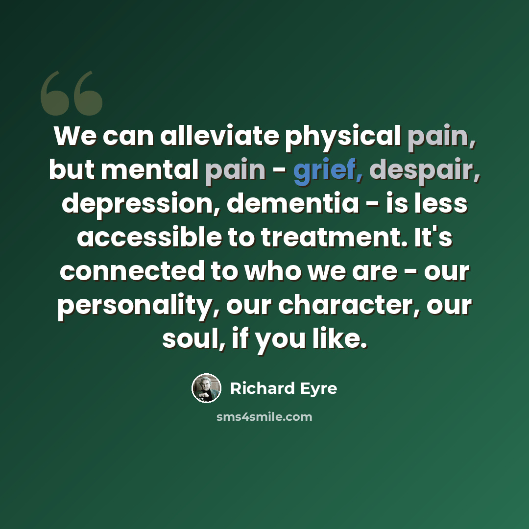 “We can alleviate physical pain, but mental pain - grief, despair, depression, dementia - is less accessible to treatment. It's connected to who we are - our personality, our character, our soul, if you like.” quote by Richard Eyre
