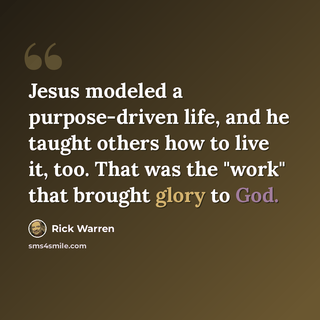 “Jesus modeled a purpose-driven life, and he taught others how to live it, too. That was the "work" that brought glory to God.” quote by Rick Warren