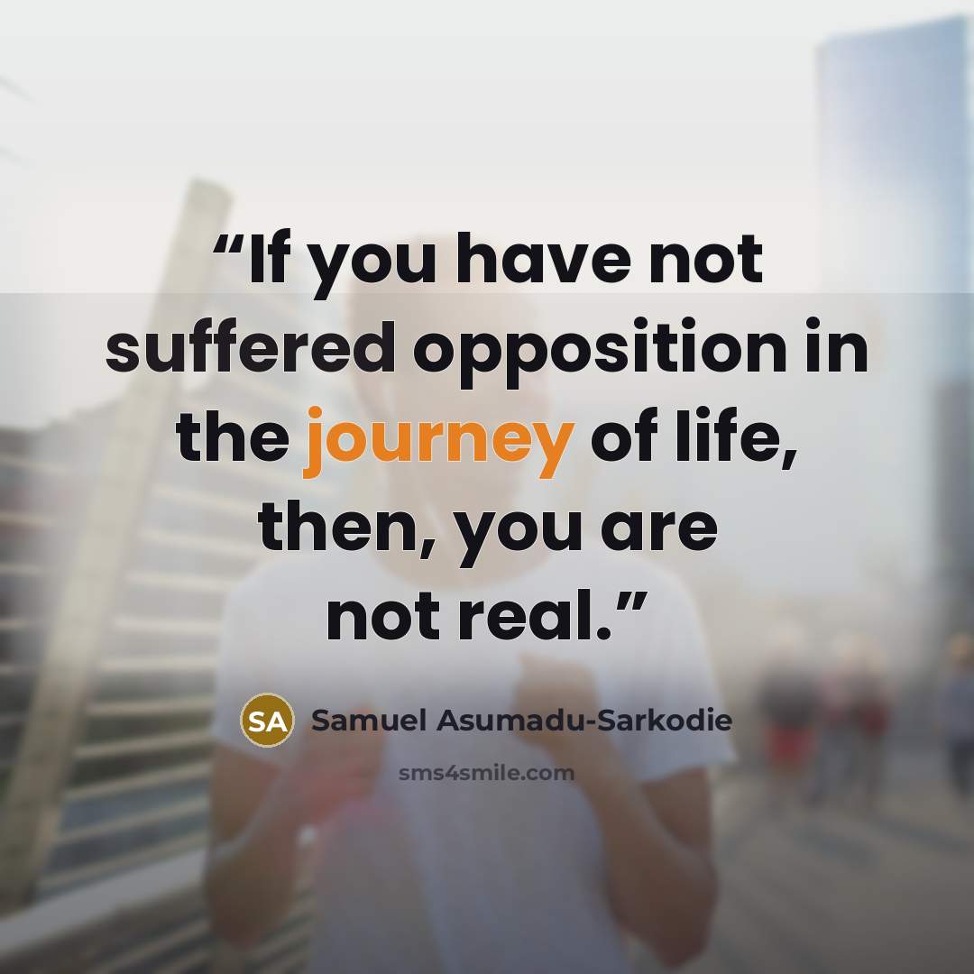 “If you have not suffered opposition in the journey of life, then, you are not real.” quote by Samuel Asumadu-Sarkodie