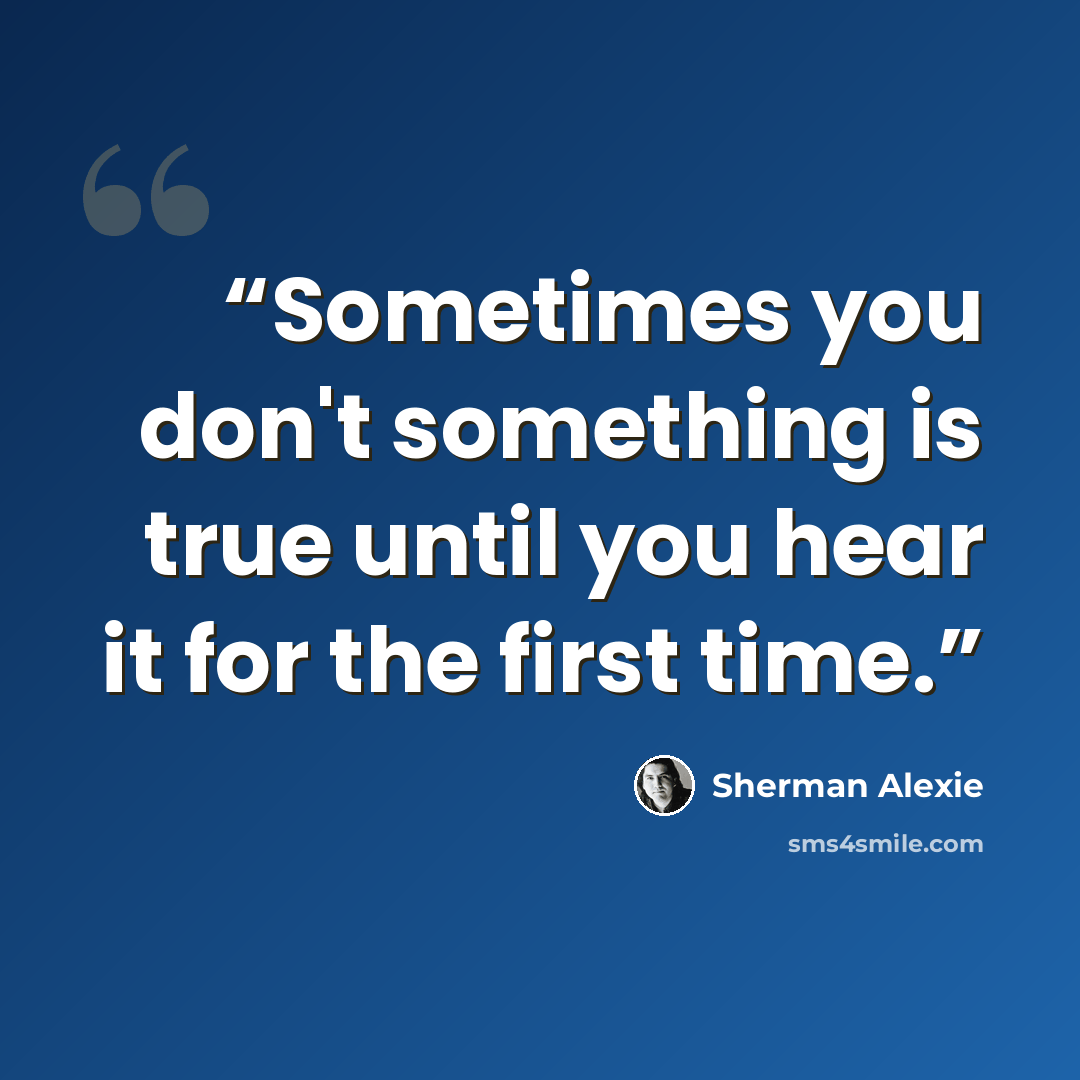 “Sometimes you don't something is true until you hear it for the first time.” quote by Sherman Alexie