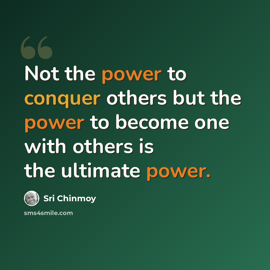 “Not the power to conquer others but the power to become one with others is the ultimate power.” quote by Sri Chinmoy