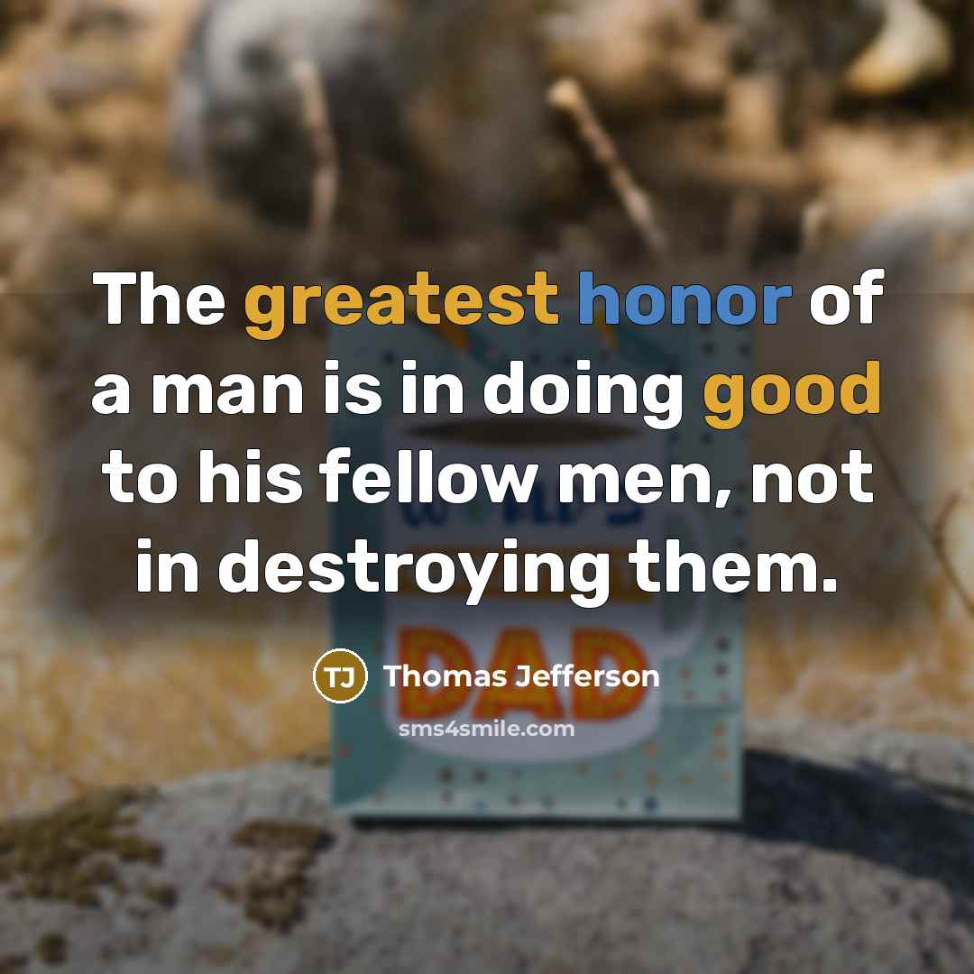 “The greatest honor of a man is in doing good to his fellow men, not in destroying them.” quote by Thomas Jefferson