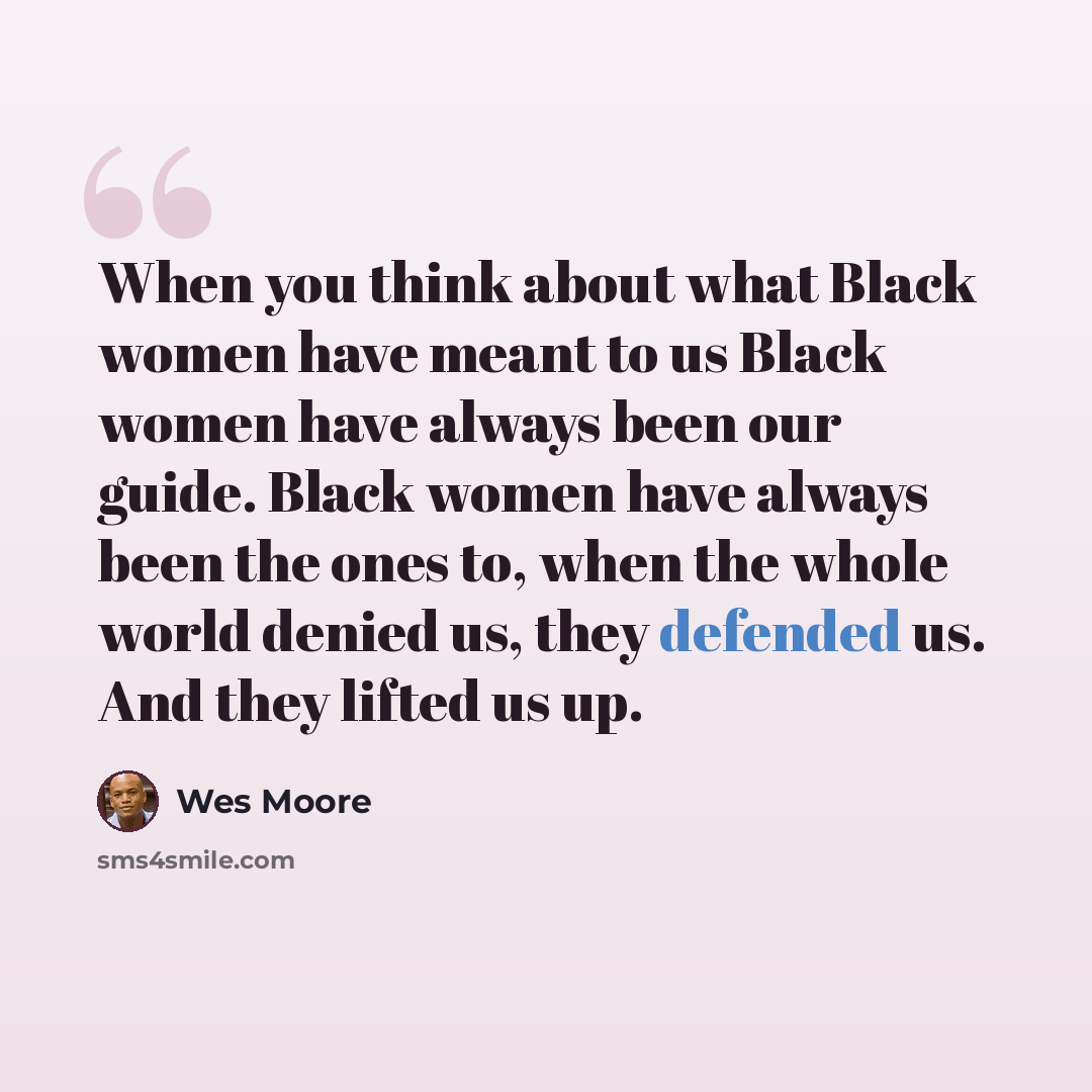 “When you think about what Black women have meant to us Black women have always been our guide. Black women have always been the ones to, when the whole world denied us, they defended us. And they lifted us up.” quote by Wes Moore