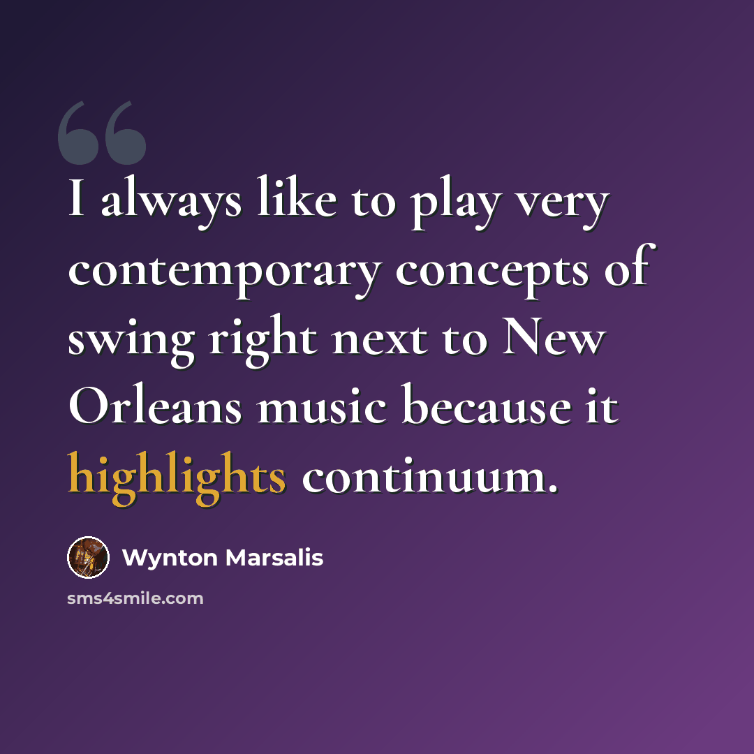 “I always like to play very contemporary concepts of swing right next to New Orleans music because it highlights continuum.” quote by Wynton Marsalis