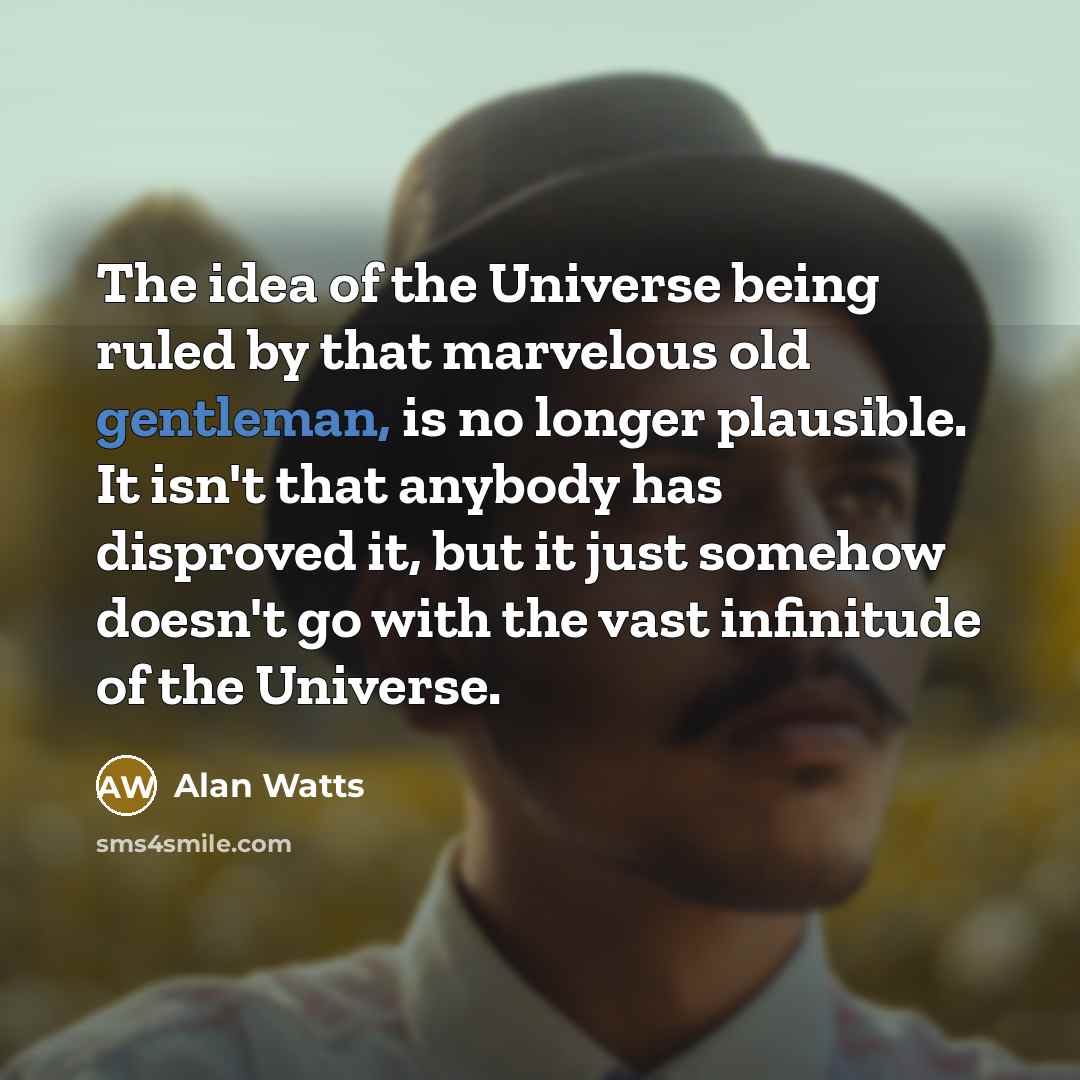 “The idea of the Universe being ruled by that marvelous old gentleman, is no longer plausible. It isn't that anybody has disproved it, but it just somehow doesn't go with the vast infinitude of the Universe.” quote by Alan Watts
