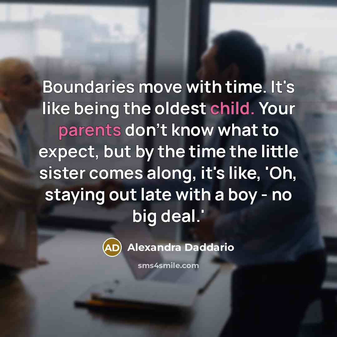 “Boundaries move with time. It's like being the oldest child. Your parents don't know what to expect, but by the time the little sister comes along, it's like, 'Oh, staying out late with a boy - no big deal.'” quote by Alexandra Daddario