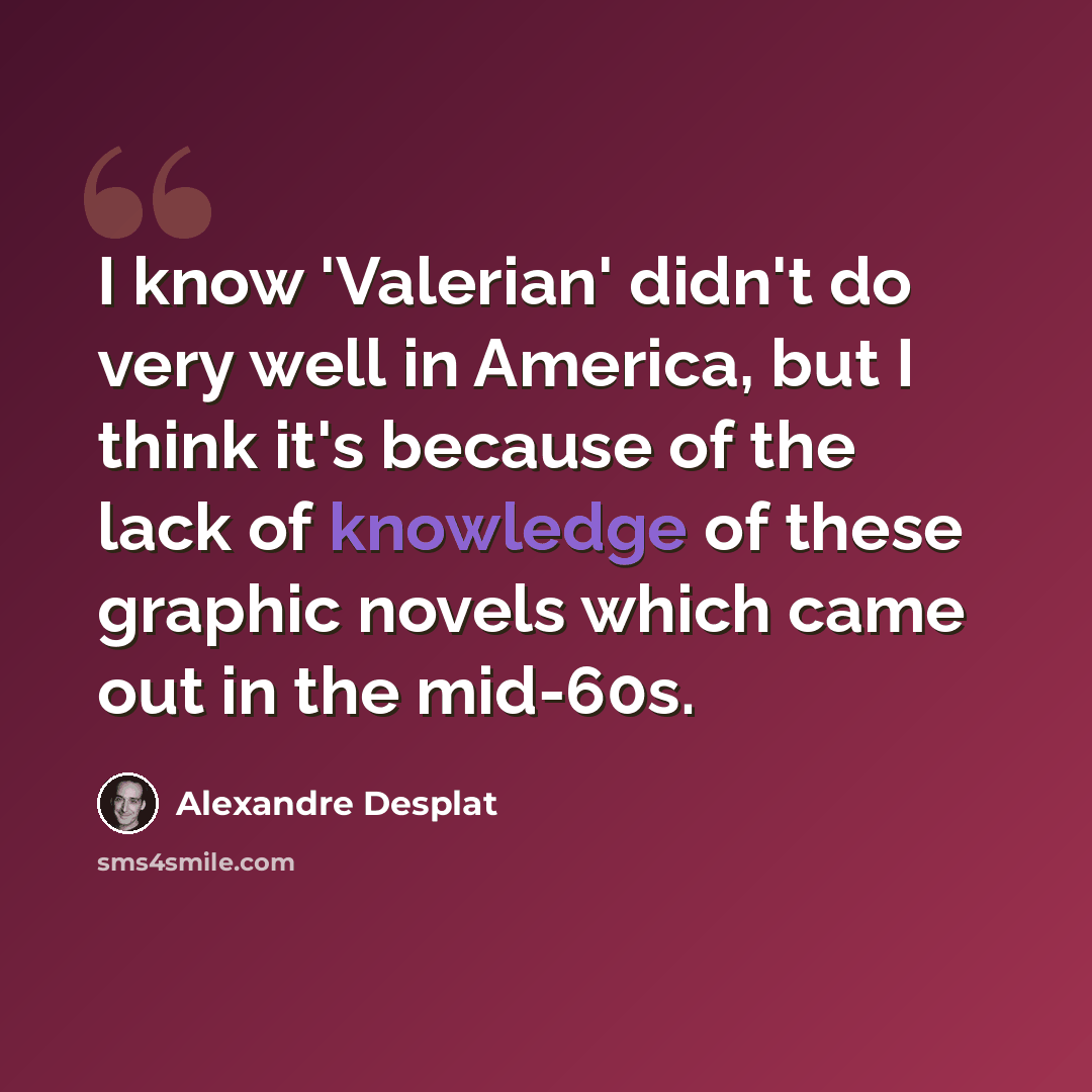 “I know 'Valerian' didn't do very well in America, but I think it's because of the lack of knowledge of these graphic novels which came out in the mid-60s.” quote by Alexandre Desplat