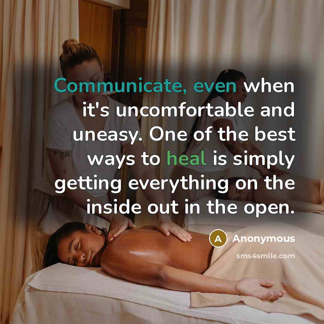 “Communicate, even when it's uncomfortable and uneasy. One of the best ways to heal is simply getting everything on the inside out in the open.” quote by Anonymous