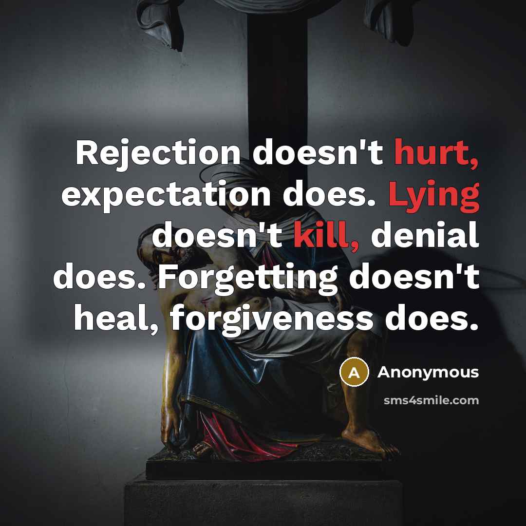 “Rejection doesn't hurt, expectation does. Lying doesn't kill, denial does. Forgetting doesn't heal, forgiveness does.” quote by Anonymous