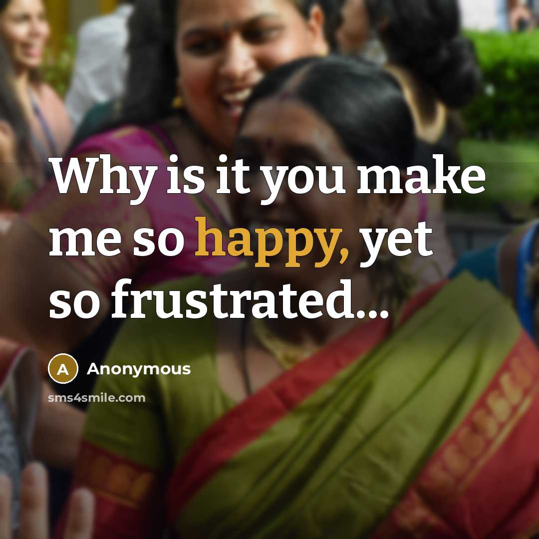 “Why is it you make me so happy, yet so frustrated...” quote by Anonymous