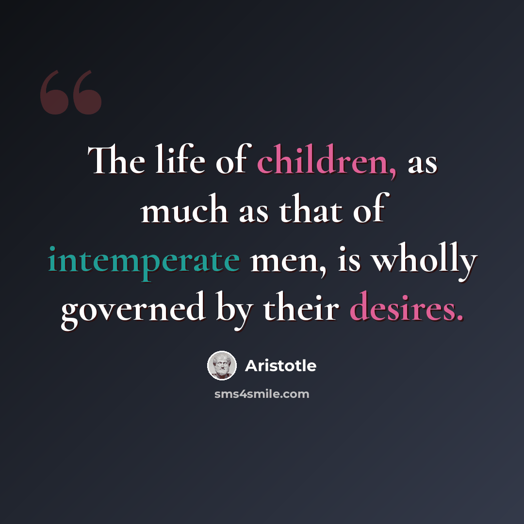 “The life of children, as much as that of intemperate men, is wholly governed by their desires.” quote by Aristotle