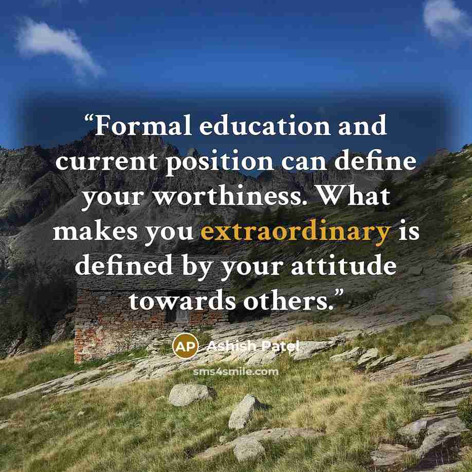 “Formal education and current position can define your worthiness. What makes you extraordinary is defined by your attitude towards others.” quote by Ashish Patel