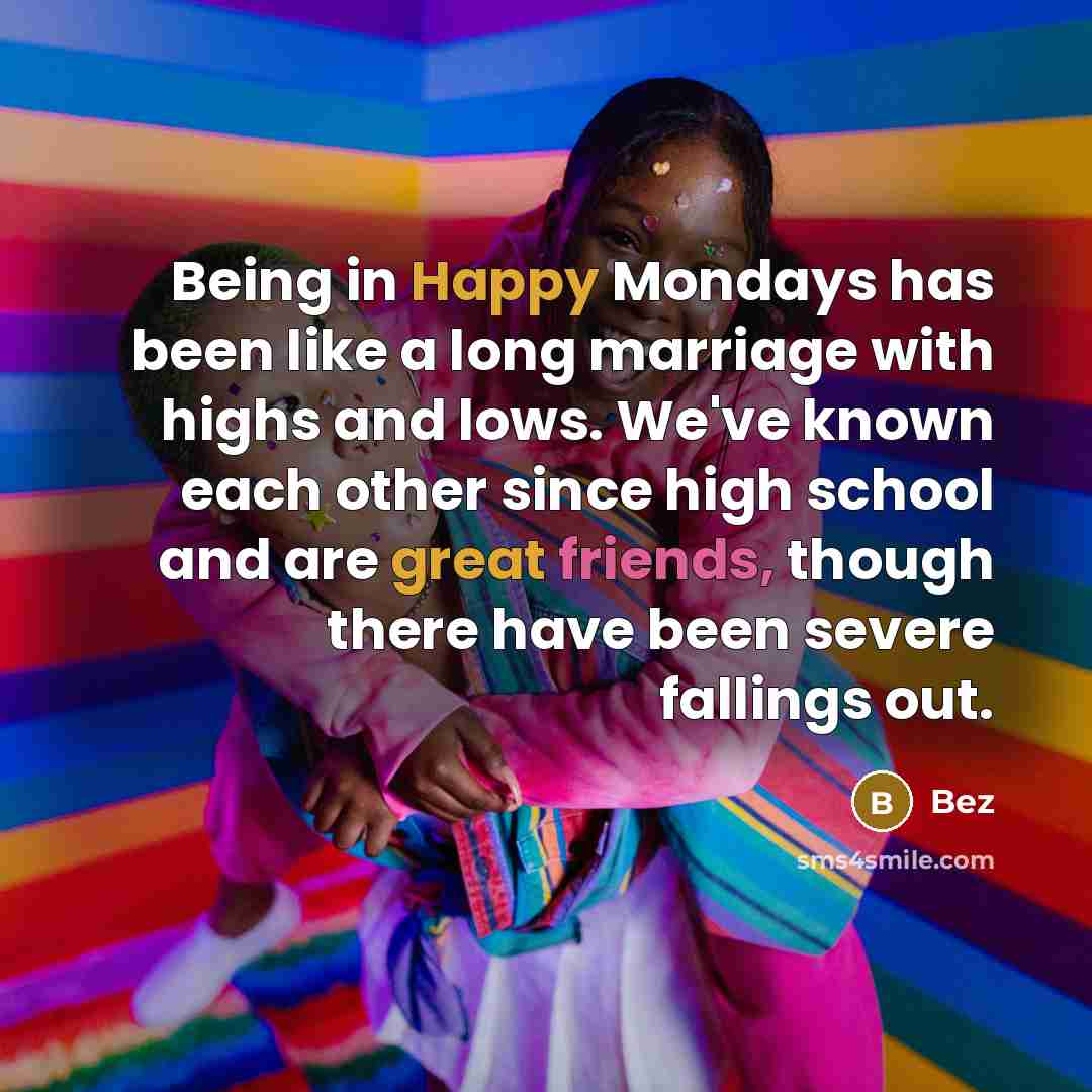 “Being in Happy Mondays has been like a long marriage with highs and lows. We've known each other since high school and are great friends, though there have been severe fallings out.” quote by Bez