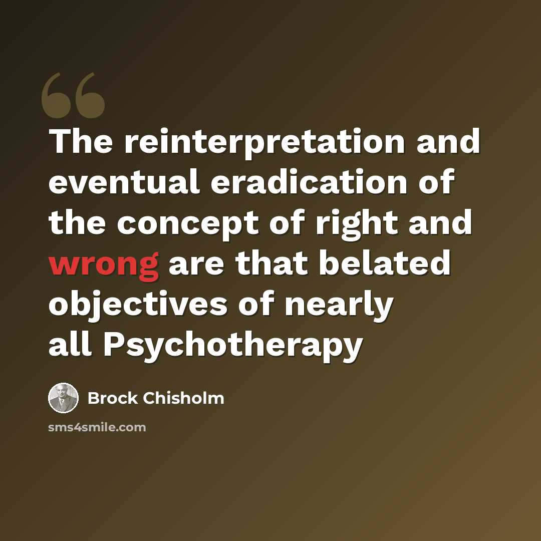 “The reinterpretation and eventual eradication of the concept of right and wrong are that belated objectives of nearly all Psychotherapy” quote by Brock Chisholm
