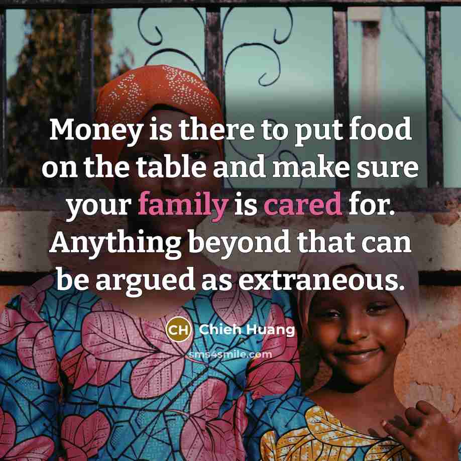 “Money is there to put food on the table and make sure your family is cared for. Anything beyond that can be argued as extraneous.” quote by Chieh Huang