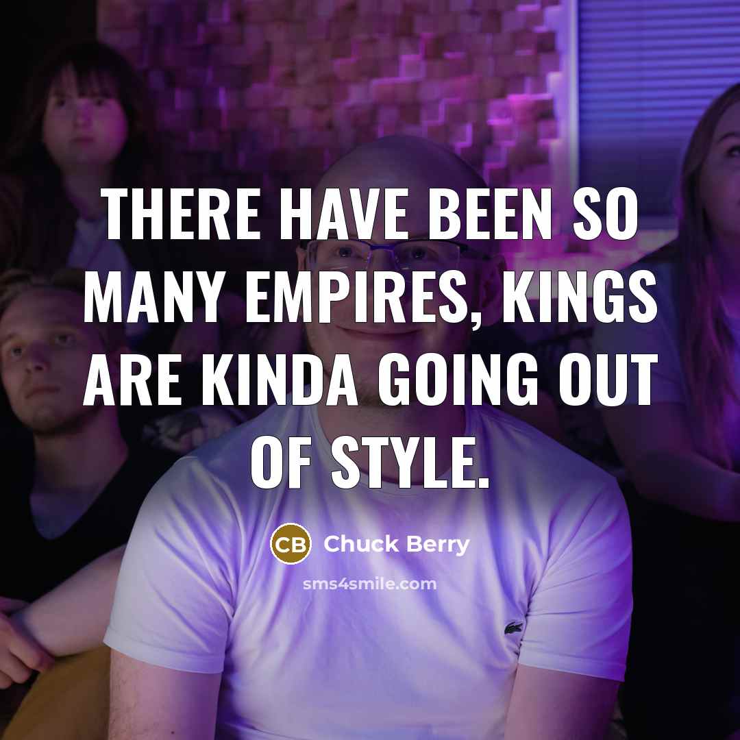 “There have been so many empires, kings are kinda going out of style.” quote by Chuck Berry