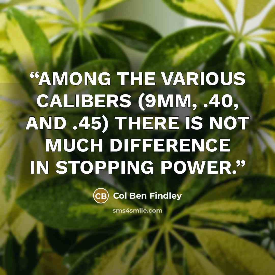 “AMONG THE VARIOUS CALIBERS (9MM, .40, AND .45) THERE IS NOT MUCH DIFFERENCE IN STOPPING POWER.” quote by Col Ben Findley