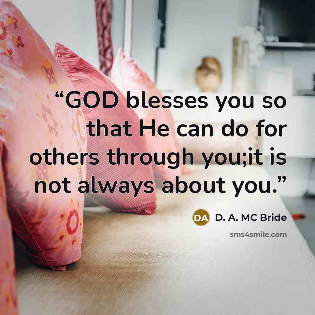 “GOD blesses you so that He can do for others through you;it is not always about you.” quote by D. A. MC Bride