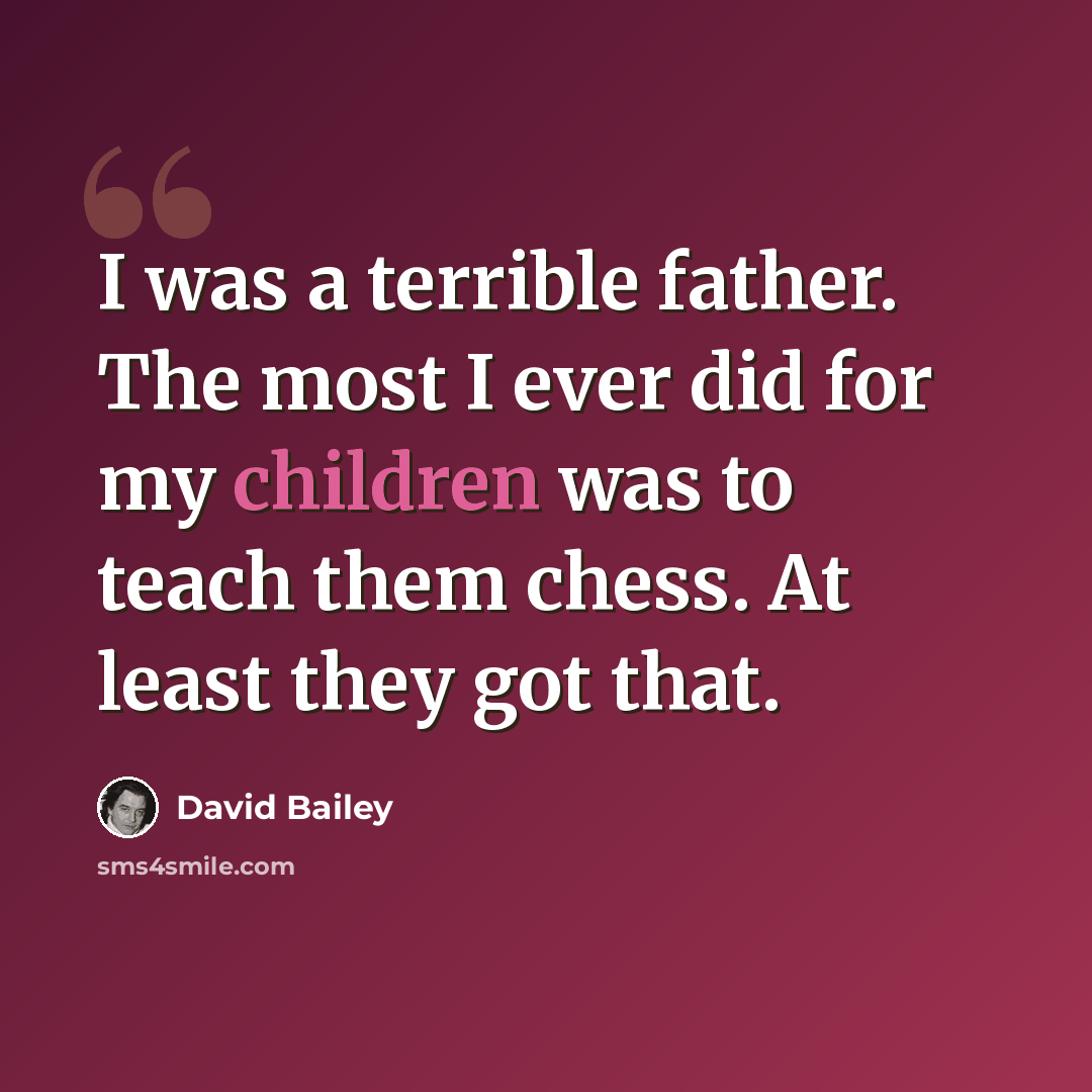 “I was a terrible father. The most I ever did for my children was to teach them chess. At least they got that.” quote by David Bailey