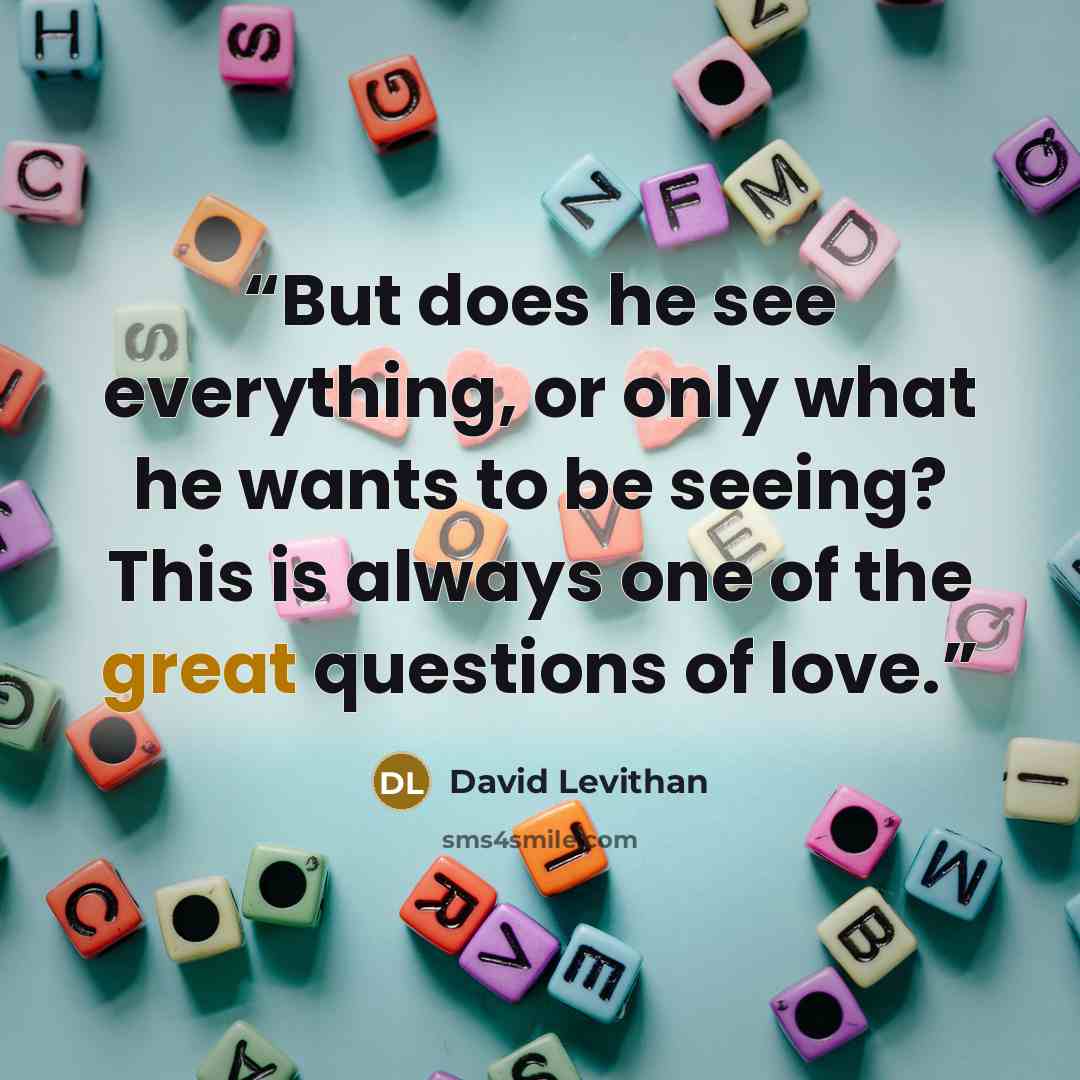 “But does he see everything, or only what he wants to be seeing? This is always one of the great questions of love.” quote by David Levithan