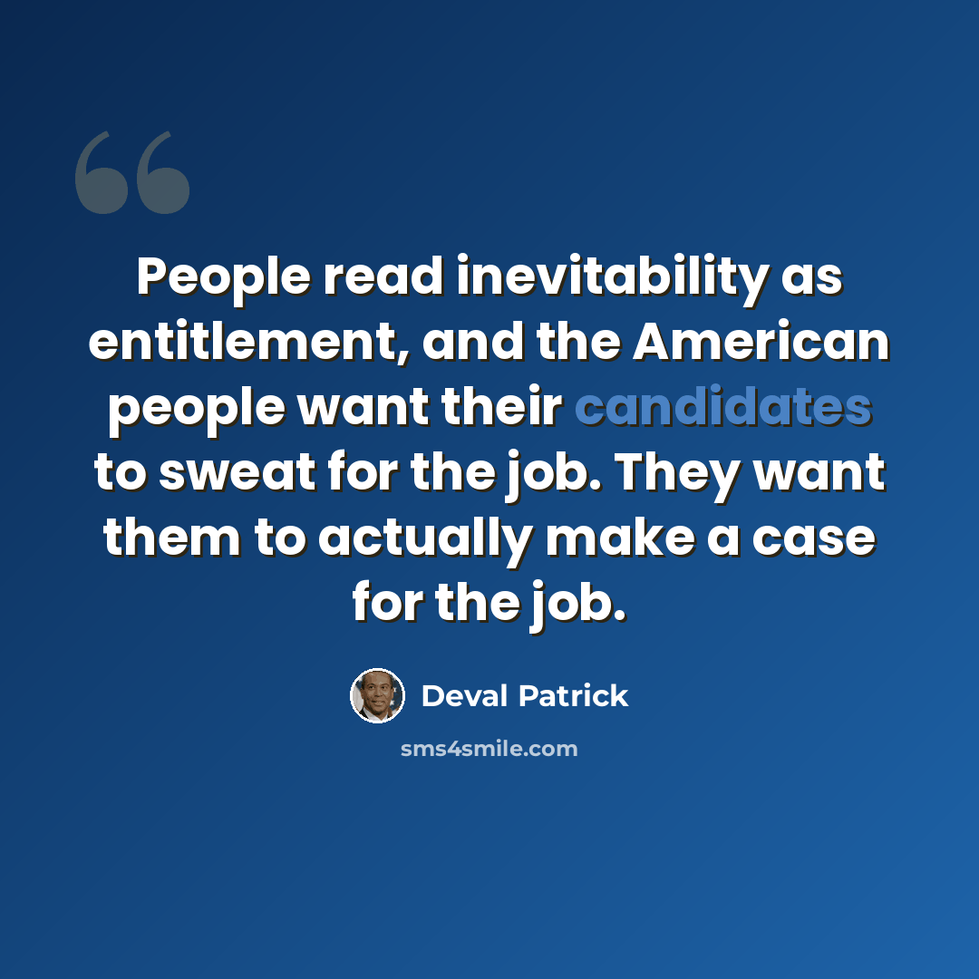 “People read inevitability as entitlement, and the American people want their candidates to sweat for the job. They want them to actually make a case for the job.” quote by Deval Patrick