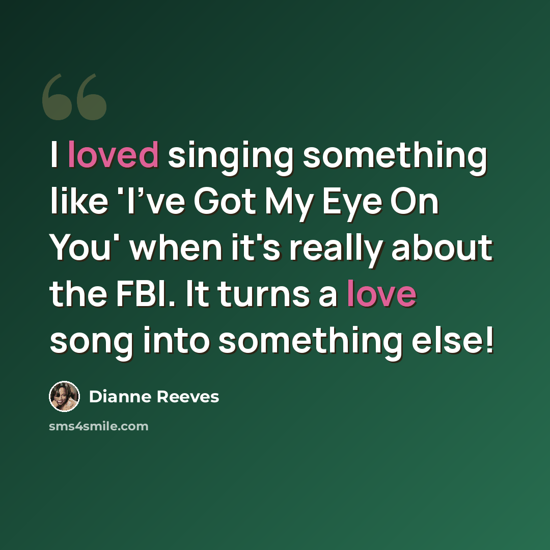 “I loved singing something like 'I've Got My Eye On You' when it's really about the FBI. It turns a love song into something else!” quote by Dianne Reeves