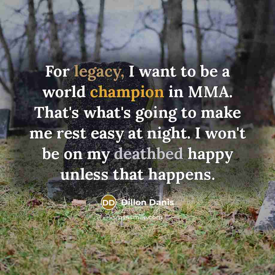 “For legacy, I want to be a world champion in MMA. That's what's going to make me rest easy at night. I won't be on my deathbed happy unless that happens.” quote by Dillon Danis