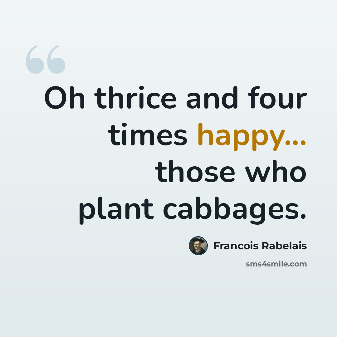 “Oh thrice and four times happy... those who plant cabbages.” quote by Francois Rabelais