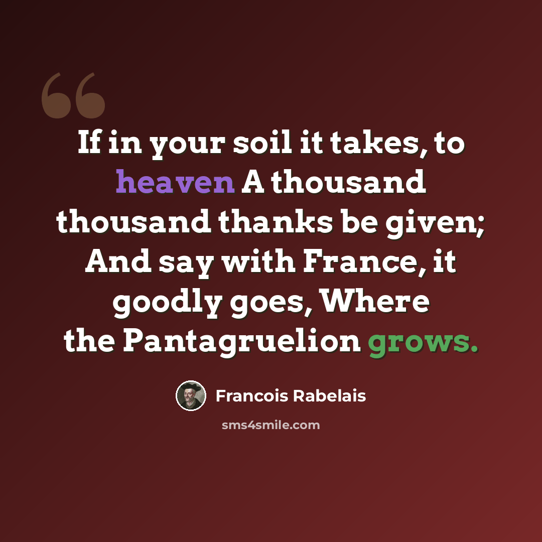 “If in your soil it takes, to heaven A thousand thousand thanks be given; And say with France, it goodly goes, Where the Pantagruelion grows.” quote by Francois Rabelais