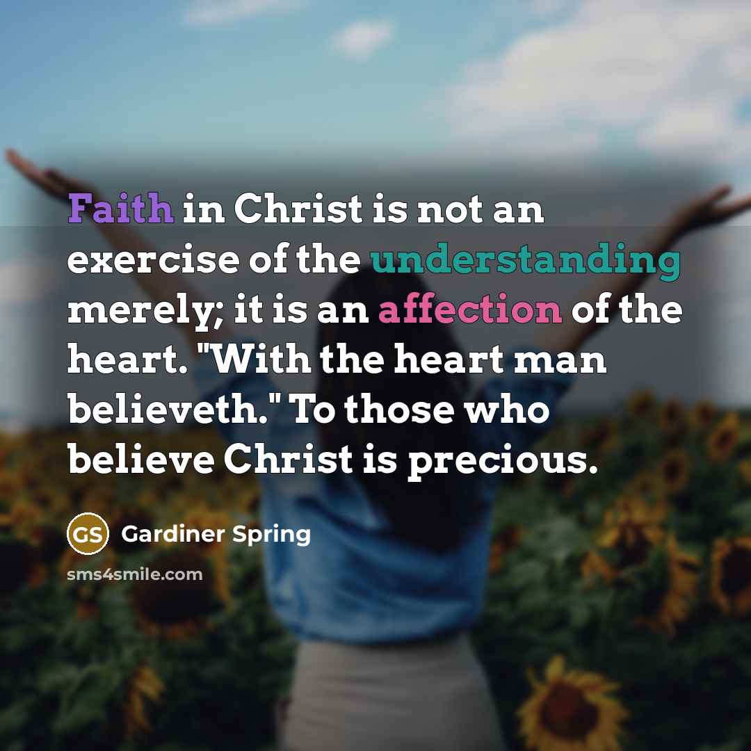 “Faith in Christ is not an exercise of the understanding merely; it is an affection of the heart. "With the heart man believeth." To those who believe Christ is precious.” quote by Gardiner Spring