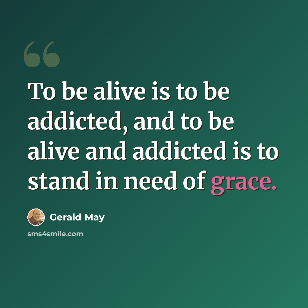 “To be alive is to be addicted, and to be alive and addicted is to stand in need of grace.” quote by Gerald May