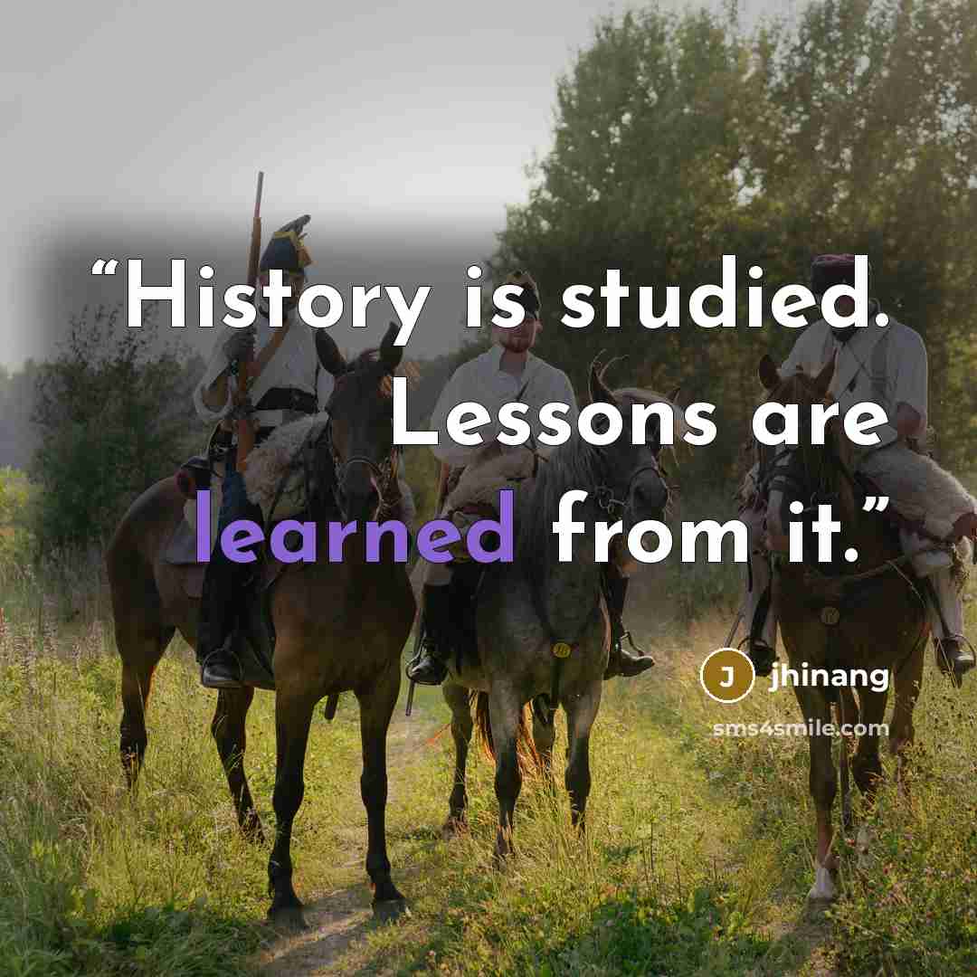 “History is studied. Lessons are learned from it.” quote by jhinang