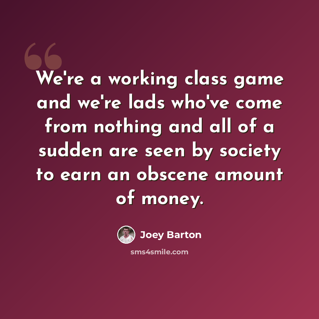 “We're a working class game and we're lads who've come from nothing and all of a sudden are seen by society to earn an obscene amount of money.” quote by Joey Barton