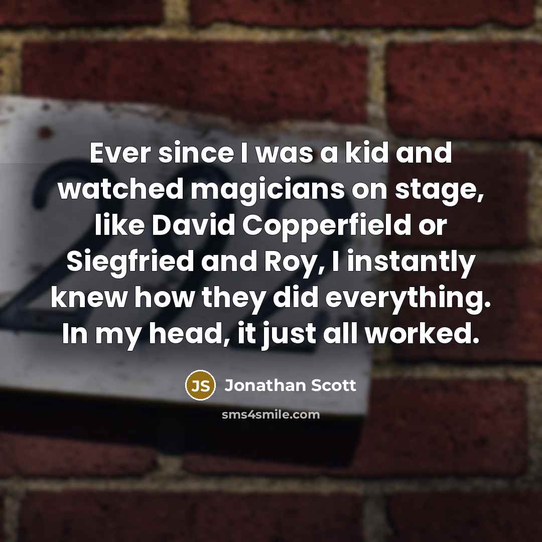 “Ever since I was a kid and watched magicians on stage, like David Copperfield or Siegfried and Roy, I instantly knew how they did everything. In my head, it just all worked.” quote by Jonathan Scott