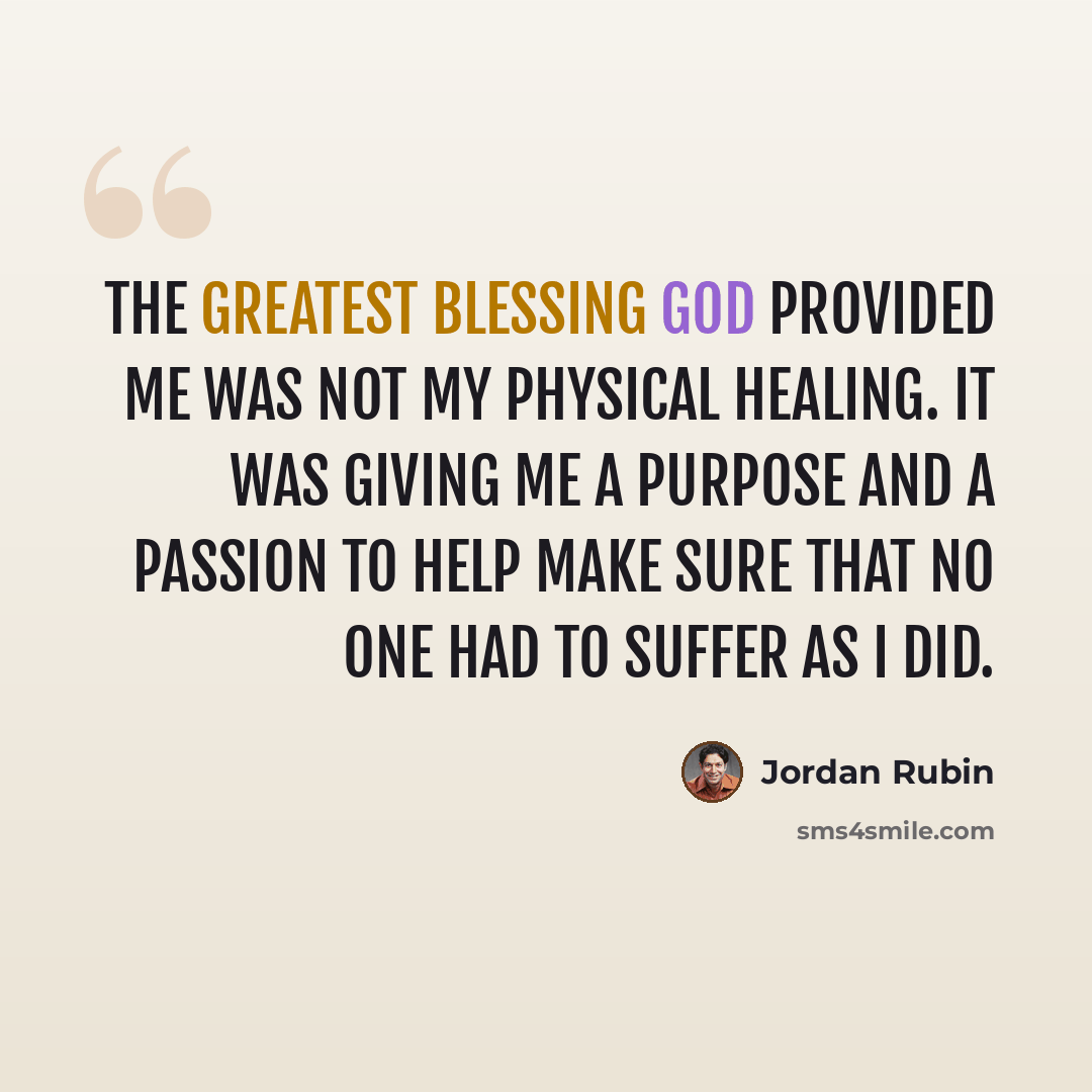 “The greatest blessing God provided me was not my physical healing. It was giving me a purpose and a passion to help make sure that no one had to suffer as I did.” quote by Jordan Rubin