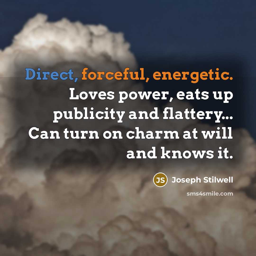 “Direct, forceful, energetic. Loves power, eats up publicity and flattery... Can turn on charm at will and knows it.” quote by Joseph Stilwell