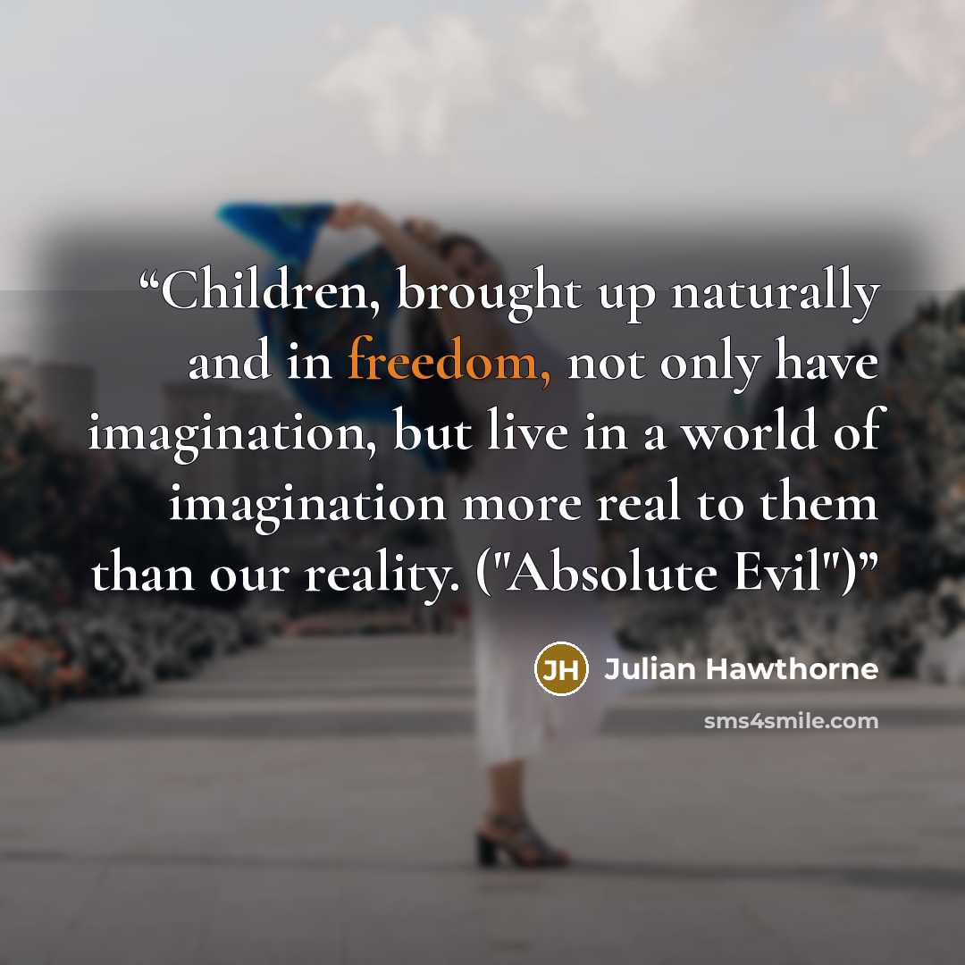 “Children, brought up naturally and in freedom, not only have imagination, but live in a world of imagination more real to them than our reality. ("Absolute Evil")” quote by Julian Hawthorne